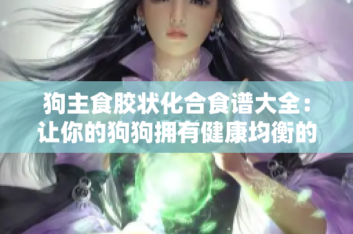 狗主食胶状化合食谱大全：让你的狗狗拥有健康均衡的饮食方式