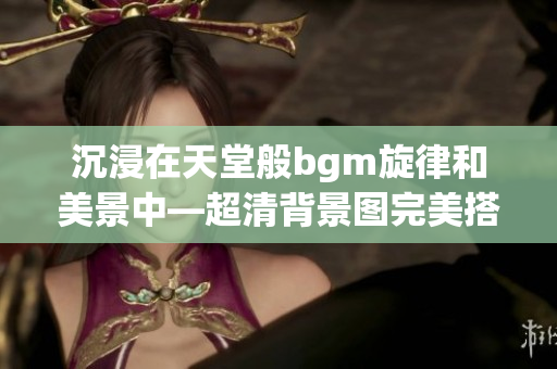 沉浸在天堂般bgm旋律和美景中—超清背景图完美搭配