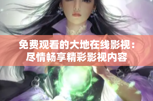 免费观看的大地在线影视：尽情畅享精彩影视内容