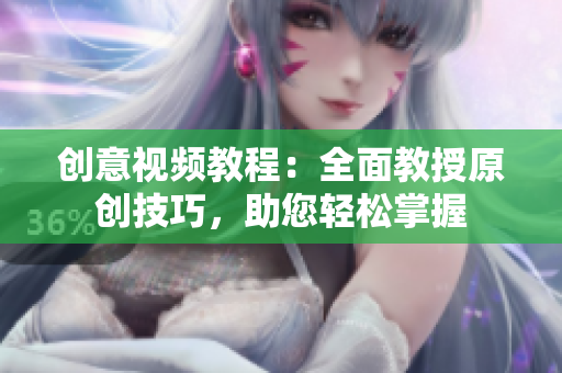 创意视频教程：全面教授原创技巧，助您轻松掌握