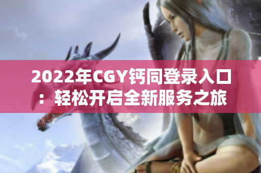 2022年CGY钙同登录入口：轻松开启全新服务之旅