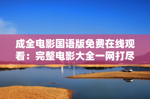成全电影国语版免费在线观看：完整电影大全一网打尽