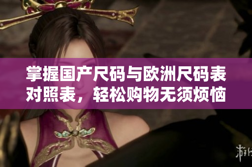 掌握国产尺码与欧洲尺码表对照表，轻松购物无须烦恼