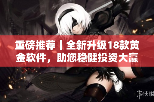 重磅推荐｜全新升级18款黄金软件，助您稳健投资大赢家！