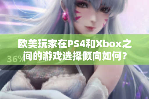 欧美玩家在PS4和Xbox之间的游戏选择倾向如何？