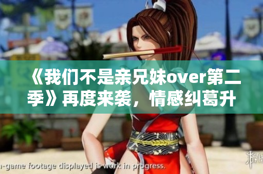《我们不是亲兄妹over第二季》再度来袭，情感纠葛升级！