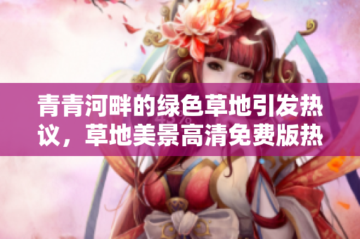 青青河畔的绿色草地引发热议，草地美景高清免费版热议盛行