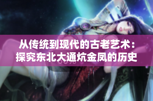 从传统到现代的古老艺术：探究东北大通炕金凤的历史渊源及发展现状