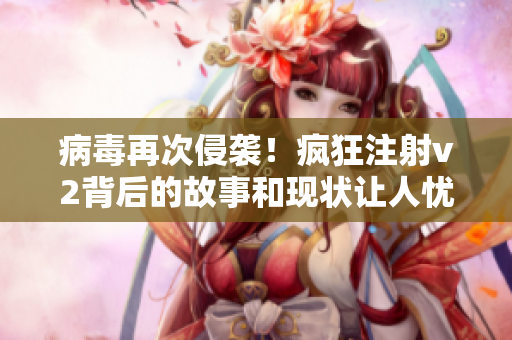 病毒再次侵袭！疯狂注射v2背后的故事和现状让人忧心