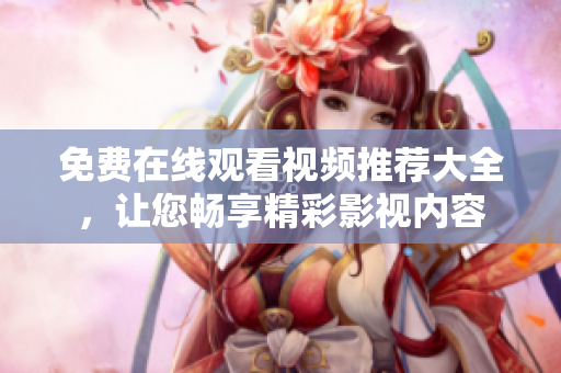 免费在线观看视频推荐大全，让您畅享精彩影视内容