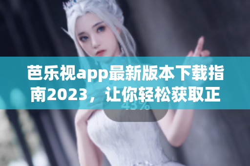 芭乐视app最新版本下载指南2023，让你轻松获取正版应用程序(1)