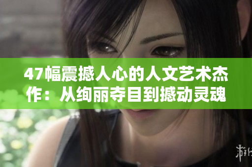 47幅震撼人心的人文艺术杰作：从绚丽夺目到撼动灵魂