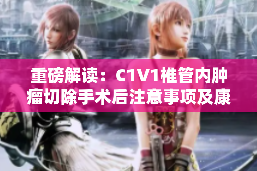 重磅解读：C1V1椎管内肿瘤切除手术后注意事项及康复方法