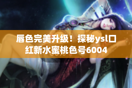 唇色完美升级！探秘ysl口红新水蜜桃色号6004