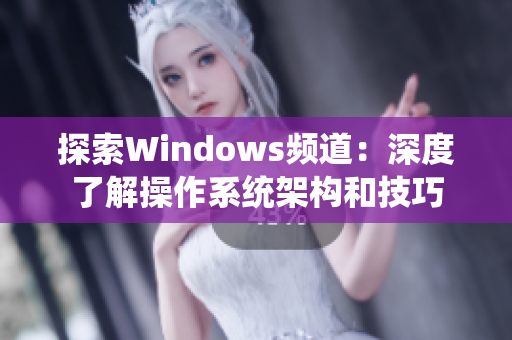 探索Windows频道：深度了解操作系统架构和技巧