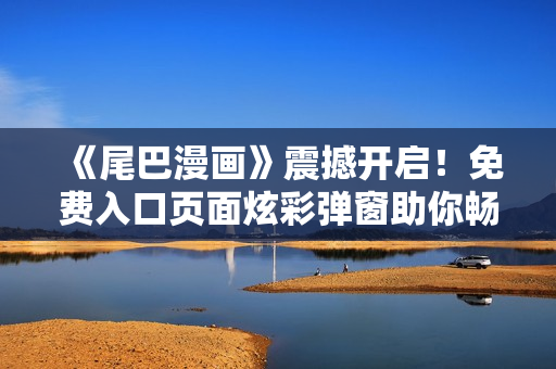 《尾巴漫画》震撼开启！免费入口页面炫彩弹窗助你畅享漫画世界！