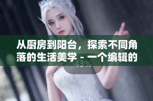 从厨房到阳台，探索不同角落的生活美学 - 一个编辑的心路历程