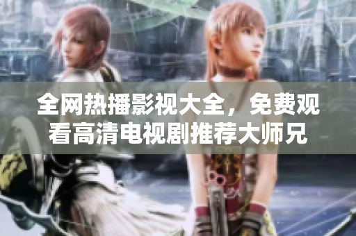 全网热播影视大全，免费观看高清电视剧推荐大师兄