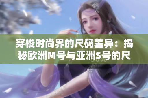 穿梭时尚界的尺码差异：揭秘欧洲M号与亚洲S号的尺寸范围