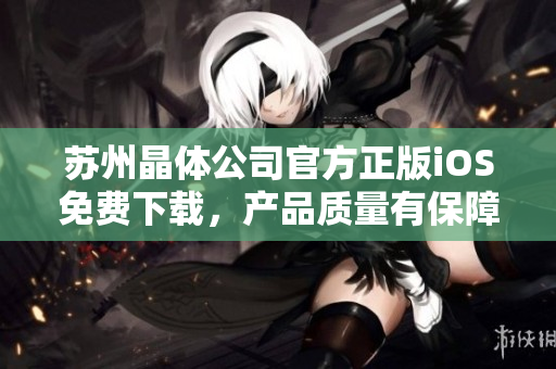 苏州晶体公司官方正版iOS免费下载，产品质量有保障