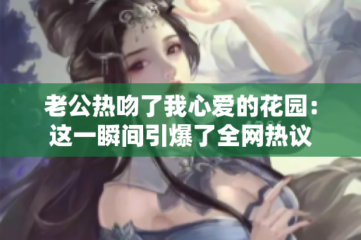 老公热吻了我心爱的花园：这一瞬间引爆了全网热议