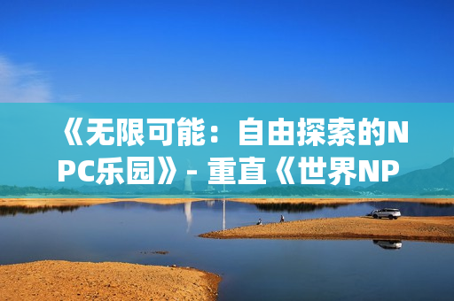 《无限可能：自由探索的NPC乐园》- 重直《世界NPC，自由探索游戏》(1)
