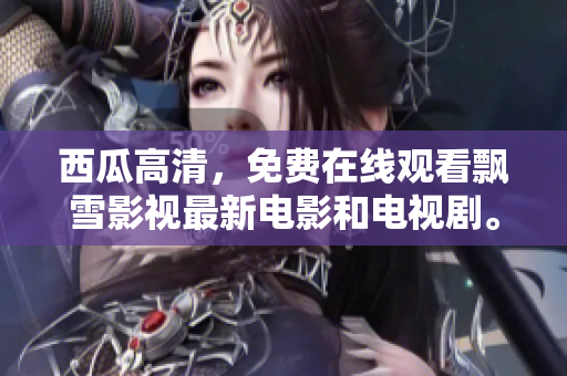 西瓜高清，免费在线观看飘雪影视最新电影和电视剧。享受高清画质和优质内容！