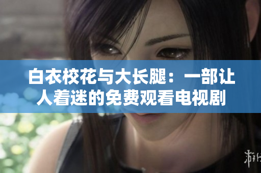 白衣校花与大长腿：一部让人着迷的免费观看电视剧