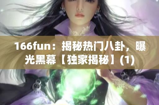166fun：揭秘热门八卦，曝光黑幕【独家揭秘】(1)