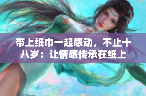 带上纸巾一起感动，不止十八岁：让情感传承在纸上