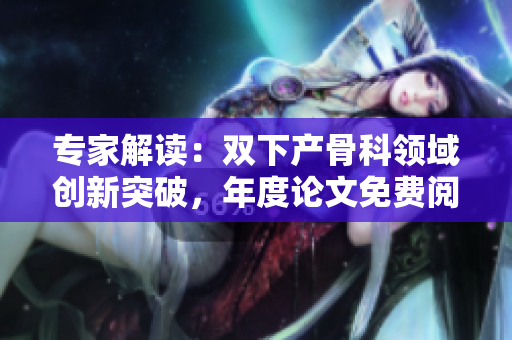 专家解读：双下产骨科领域创新突破，年度论文免费阅读引热议！