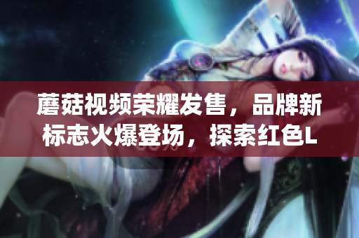 蘑菇视频荣耀发售，品牌新标志火爆登场，探索红色Logo耀眼魅力！