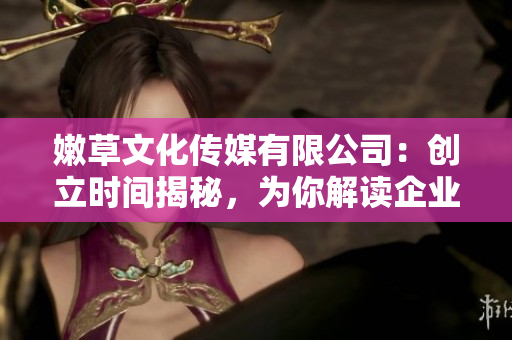 嫩草文化传媒有限公司：创立时间揭秘，为你解读企业发展历程