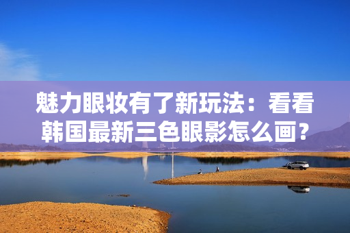魅力眼妆有了新玩法：看看韩国最新三色眼影怎么画？