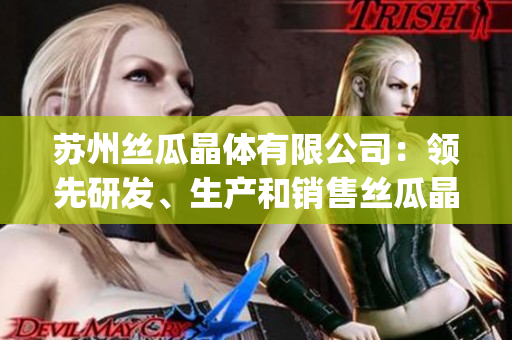 苏州丝瓜晶体有限公司：领先研发、生产和销售丝瓜晶体产品的行业领导者(1)