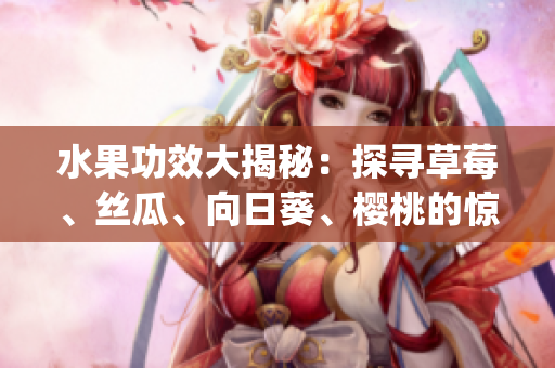 水果功效大揭秘：探寻草莓、丝瓜、向日葵、樱桃的惊人益处(1)