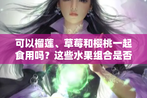 可以榴莲、草莓和樱桃一起食用吗？这些水果组合是否健康？