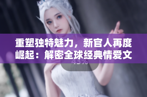 重塑独特魅力，新官人再度崛起：解密全球经典情爱文学巨作