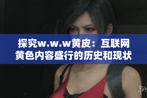探究w.w.w黄皮：互联网黄色内容盛行的历史和现状