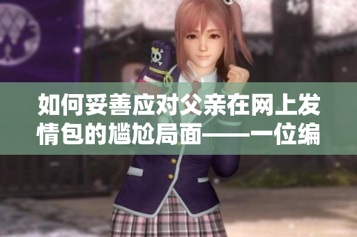 如何妥善应对父亲在网上发情包的尴尬局面——一位编辑的建议