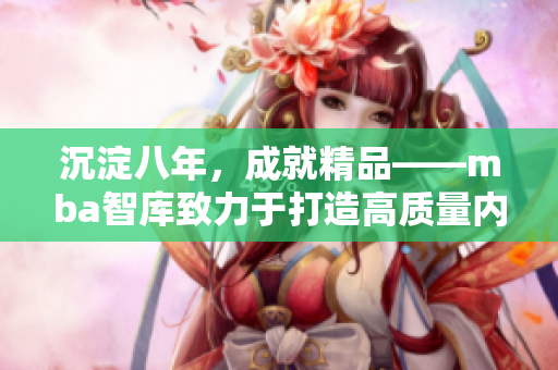 沉淀八年，成就精品——mba智库致力于打造高质量内容