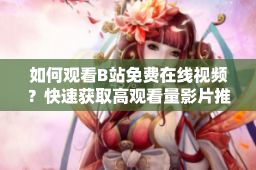 如何观看B站免费在线视频？快速获取高观看量影片推荐！