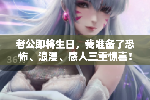 老公即将生日，我准备了恐怖、浪漫、感人三重惊喜！