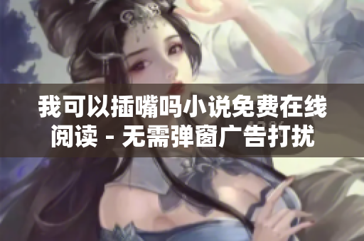 我可以插嘴吗小说免费在线阅读 - 无需弹窗广告打扰