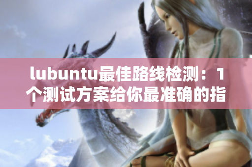 lubuntu最佳路线检测：1个测试方案给你最准确的指引