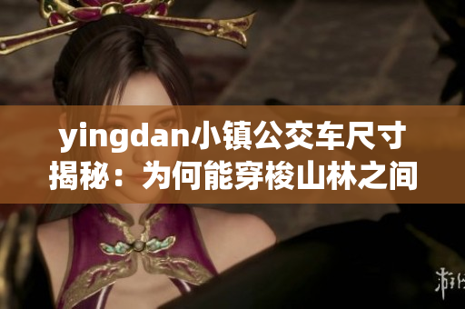 yingdan小镇公交车尺寸揭秘：为何能穿梭山林之间？