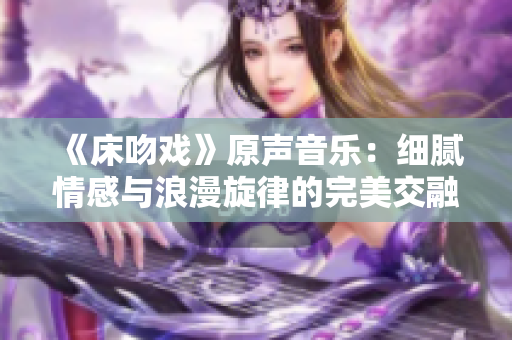 《床吻戏》原声音乐：细腻情感与浪漫旋律的完美交融