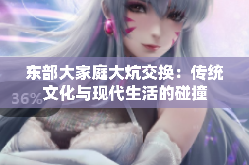 东部大家庭大炕交换：传统文化与现代生活的碰撞
