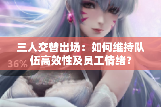 三人交替出场：如何维持队伍高效性及员工情绪？