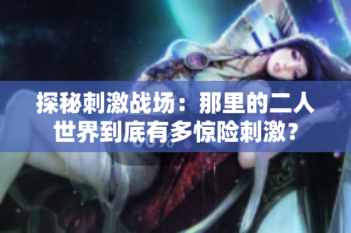 探秘刺激战场：那里的二人世界到底有多惊险刺激？